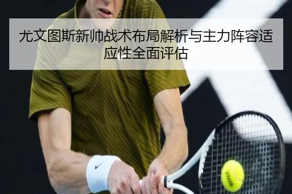 尤文图斯新帅战术布局解析与主力阵容适应性全面评估